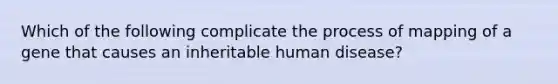 Which of the following complicate the process of mapping of a gene that causes an inheritable human disease?