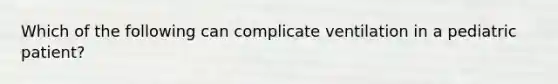 Which of the following can complicate ventilation in a pediatric patient?