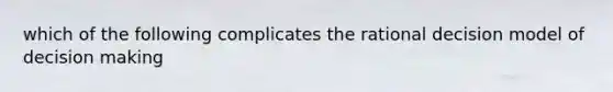 which of the following complicates the rational decision model of <a href='https://www.questionai.com/knowledge/kuI1pP196d-decision-making' class='anchor-knowledge'>decision making</a>