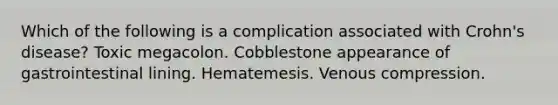 Which of the following is a complication associated with Crohn's disease? Toxic megacolon. Cobblestone appearance of gastrointestinal lining. Hematemesis. Venous compression.