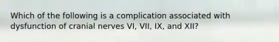 Which of the following is a complication associated with dysfunction of cranial nerves VI, VII, IX, and XII?