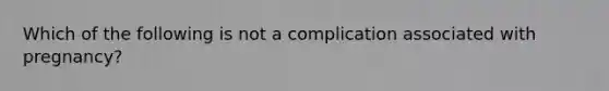 Which of the following is not a complication associated with pregnancy?