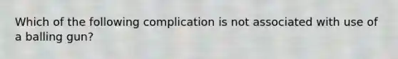 Which of the following complication is not associated with use of a balling gun?