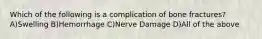 Which of the following is a complication of bone fractures? A)Swelling B)Hemorrhage C)Nerve Damage D)All of the above