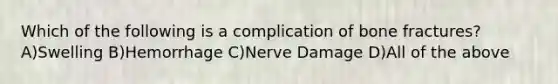 Which of the following is a complication of bone fractures? A)Swelling B)Hemorrhage C)Nerve Damage D)All of the above