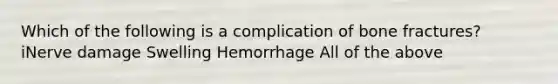 Which of the following is a complication of bone fractures? iNerve damage Swelling Hemorrhage All of the above