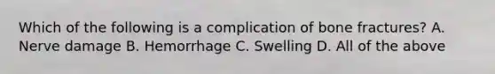 Which of the following is a complication of bone​ fractures? A. Nerve damage B. Hemorrhage C. Swelling D. All of the above