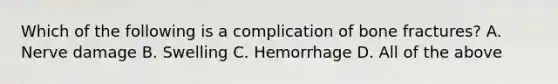 Which of the following is a complication of bone fractures? A. Nerve damage B. Swelling C. Hemorrhage D. All of the above