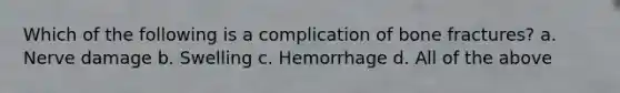 Which of the following is a complication of bone fractures? a. Nerve damage b. Swelling c. Hemorrhage d. All of the above