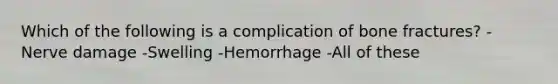 Which of the following is a complication of bone fractures? -Nerve damage -Swelling -Hemorrhage -All of these