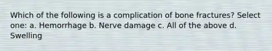 Which of the following is a complication of bone fractures? Select one: a. Hemorrhage b. Nerve damage c. All of the above d. Swelling