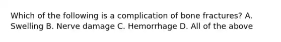 Which of the following is a complication of bone fractures? A. Swelling B. Nerve damage C. Hemorrhage D. All of the above