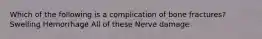 Which of the following is a complication of bone fractures? Swelling Hemorrhage All of these Nerve damage