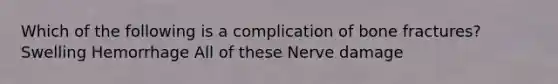 Which of the following is a complication of bone fractures? Swelling Hemorrhage All of these Nerve damage