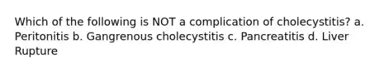 Which of the following is NOT a complication of cholecystitis? a. Peritonitis b. Gangrenous cholecystitis c. Pancreatitis d. Liver Rupture