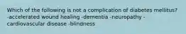 Which of the following is not a complication of diabetes mellitus? -accelerated wound healing -dementia -neuropathy -cardiovascular disease -blindness