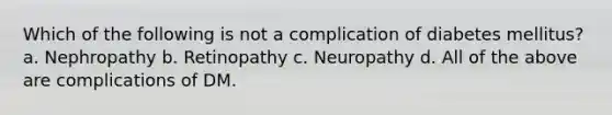 Which of the following is not a complication of diabetes mellitus? a. Nephropathy b. Retinopathy c. Neuropathy d. All of the above are complications of DM.