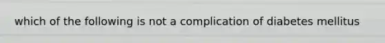 which of the following is not a complication of diabetes mellitus