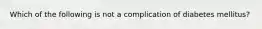 Which of the following is not a complication of diabetes mellitus?