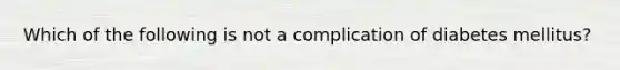 Which of the following is not a complication of diabetes mellitus?