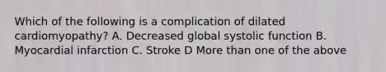 Which of the following is a complication of dilated cardiomyopathy? A. Decreased global systolic function B. Myocardial infarction C. Stroke D More than one of the above