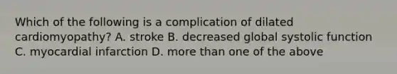 Which of the following is a complication of dilated cardiomyopathy? A. stroke B. decreased global systolic function C. myocardial infarction D. more than one of the above