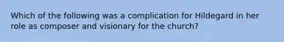 Which of the following was a complication for Hildegard in her role as composer and visionary for the church?