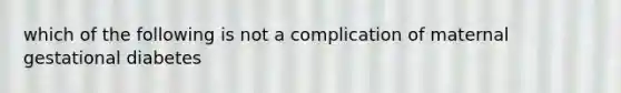 which of the following is not a complication of maternal gestational diabetes