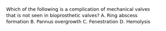 Which of the following is a complication of mechanical valves that is not seen in bioprosthetic valves? A. Ring abscess formation B. Pannus overgrowth C. Fenestration D. Hemolysis