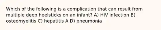 Which of the following is a complication that can result from multiple deep heelsticks on an infant? A) HIV infection B) osteomyelitis C) hepatitis A D) pneumonia