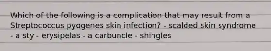 Which of the following is a complication that may result from a Streptococcus pyogenes skin infection? - scalded skin syndrome - a sty - erysipelas - a carbuncle - shingles