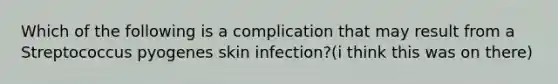 Which of the following is a complication that may result from a Streptococcus pyogenes skin infection?(i think this was on there)