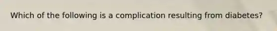 Which of the following is a complication resulting from diabetes?