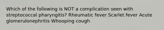 Which of the following is NOT a complication seen with streptococcal pharyngitis? Rheumatic fever Scarlet fever Acute glomerulonephritis Whooping cough