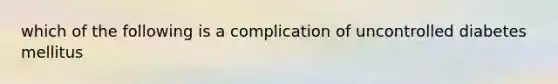 which of the following is a complication of uncontrolled diabetes mellitus