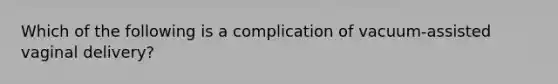 Which of the following is a complication of vacuum-assisted vaginal delivery?