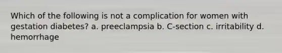 Which of the following is not a complication for women with gestation diabetes? a. preeclampsia b. C-section c. irritability d. hemorrhage