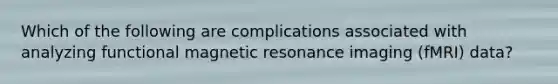 Which of the following are complications associated with analyzing functional magnetic resonance imaging (fMRI) data?