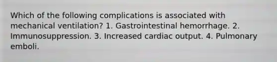 Which of the following complications is associated with mechanical ventilation? 1. Gastrointestinal hemorrhage. 2. Immunosuppression. 3. Increased cardiac output. 4. Pulmonary emboli.