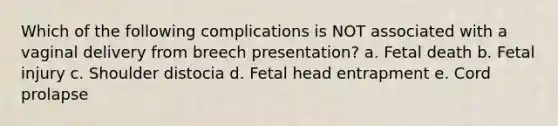 Which of the following complications is NOT associated with a vaginal delivery from breech presentation? a. Fetal death b. Fetal injury c. Shoulder distocia d. Fetal head entrapment e. Cord prolapse