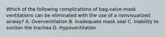 Which of the following complications of​ bag-valve-mask ventilations can be eliminated with the use of a nonvisualized​ airway? A. Overventilation B. Inadequate mask seal C. Inability to suction the trachea D. Hypoventilation