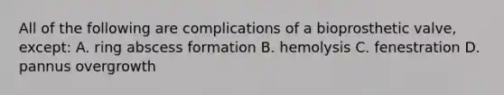 All of the following are complications of a bioprosthetic valve, except: A. ring abscess formation B. hemolysis C. fenestration D. pannus overgrowth