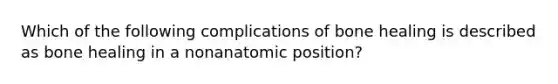 Which of the following complications of bone healing is described as bone healing in a nonanatomic position?