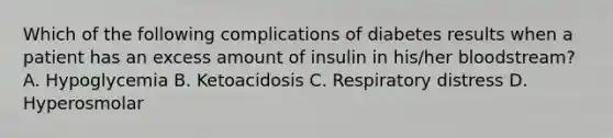 Which of the following complications of diabetes results when a patient has an excess amount of insulin in his/her bloodstream? A. Hypoglycemia B. Ketoacidosis C. Respiratory distress D. Hyperosmolar