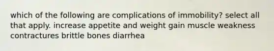 which of the following are complications of immobility? select all that apply. increase appetite and weight gain muscle weakness contractures brittle bones diarrhea