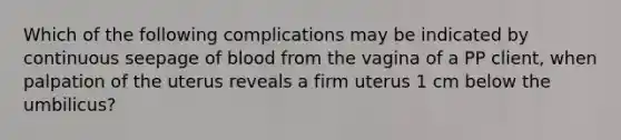 Which of the following complications may be indicated by continuous seepage of blood from the vagina of a PP client, when palpation of the uterus reveals a firm uterus 1 cm below the umbilicus?