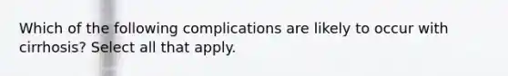 Which of the following complications are likely to occur with cirrhosis? Select all that apply.