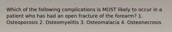 Which of the following complications is MOST likely to occur in a patient who has had an open fracture of the forearm? 1. Osteoporosis 2. Osteomyelitis 3. Osteomalacia 4. Osteonecrosis