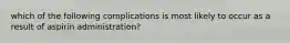 which of the following complications is most likely to occur as a result of aspirin administration?