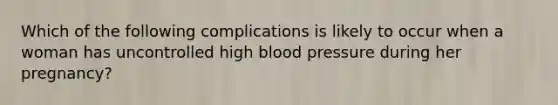 Which of the following complications is likely to occur when a woman has uncontrolled high <a href='https://www.questionai.com/knowledge/kD0HacyPBr-blood-pressure' class='anchor-knowledge'>blood pressure</a> during her pregnancy?